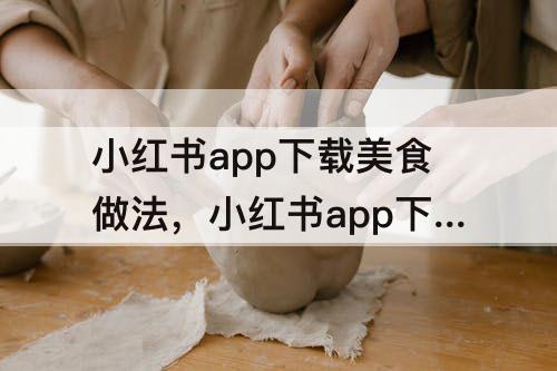 小红书app下载美食做法，小红书app下载美食做法月子餐