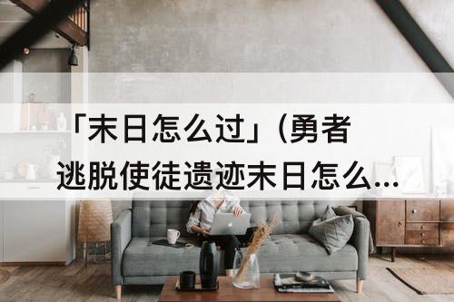 「末日怎么过」(勇者逃脱使徒遗迹末日怎么过)