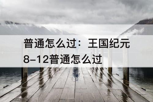 普通怎么过：王国纪元8-12普通怎么过