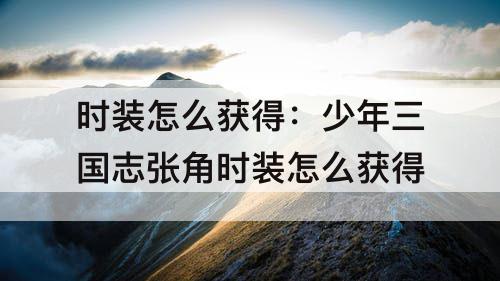 时装怎么获得：少年三国志张角时装怎么获得