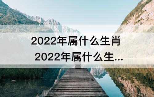 2022年属什么生肖 2022年属什么生肖虎年祝福语