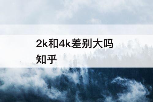2k和4k差别大吗 知乎