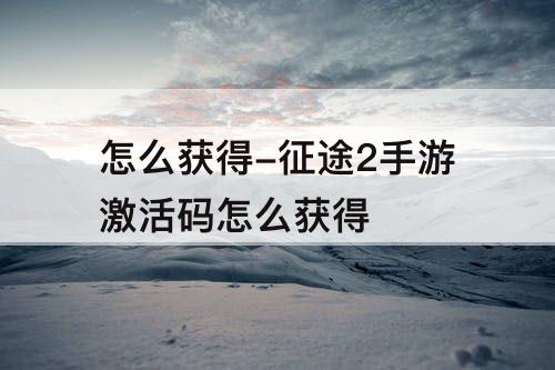 怎么获得-征途2手游激活码怎么获得