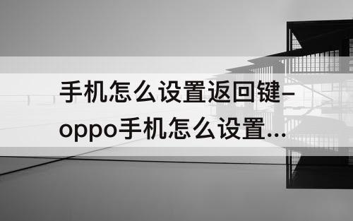 手机怎么设置返回键-oppo手机怎么设置返回键到屏幕上