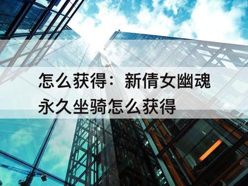 怎么获得：新倩女幽魂永久坐骑怎么获得