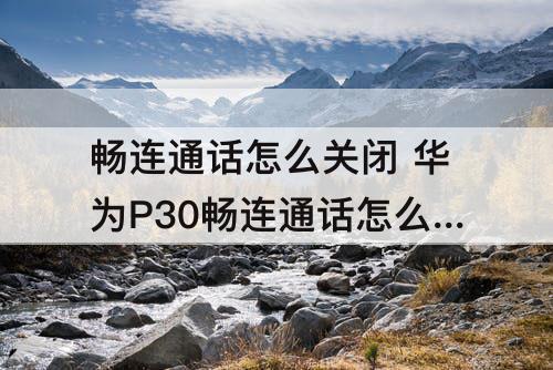 畅连通话怎么关闭 华为P30畅连通话怎么关闭