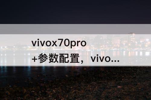vivox70pro+参数配置，vivox70pro+参数配置拍摄视频卡顿