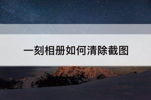 一刻相册如何清除截图