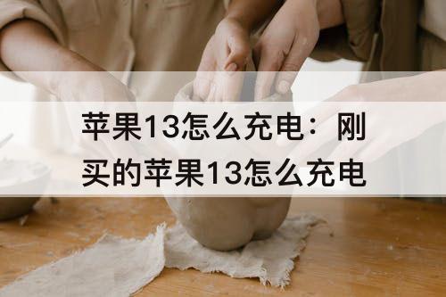 苹果13怎么充电：刚买的苹果13怎么充电