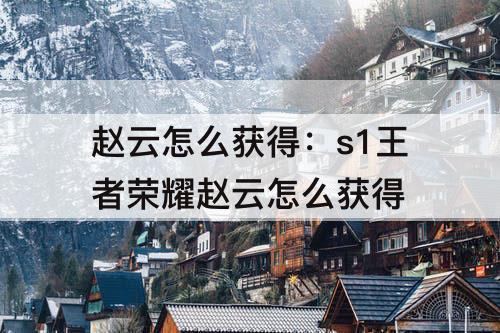 赵云怎么获得：s1王者荣耀赵云怎么获得