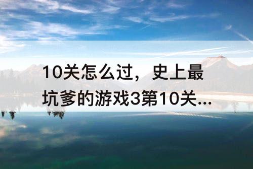10关怎么过，史上最坑爹的游戏3第10关怎么过