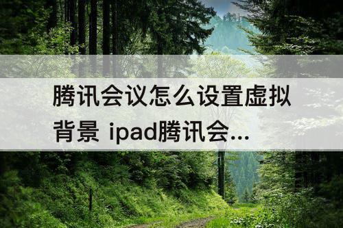 腾讯会议怎么设置虚拟背景 ipad腾讯会议怎么设置虚拟背景