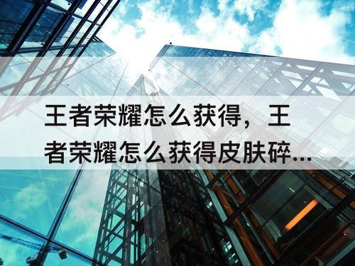 王者荣耀怎么获得，王者荣耀怎么获得皮肤碎片免费