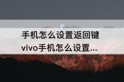 手机怎么设置返回键 vivo手机怎么设置返回键在下面