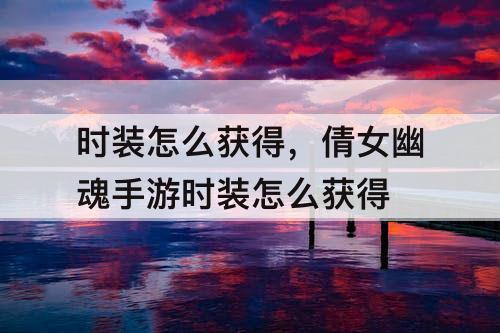 时装怎么获得，倩女幽魂手游时装怎么获得