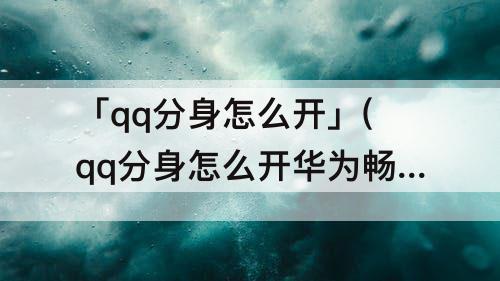 「qq分身怎么开」(qq分身怎么开华为畅享8)