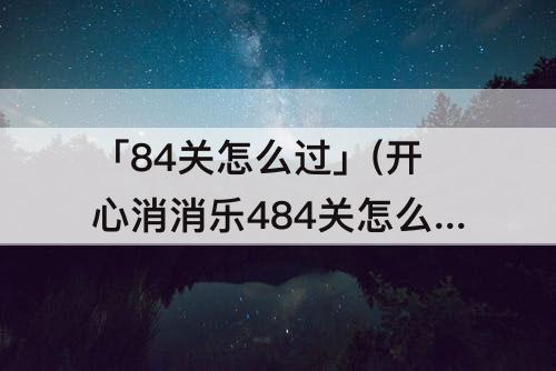 「84关怎么过」(开心消消乐484关怎么过啊)