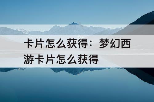 卡片怎么获得：梦幻西游卡片怎么获得