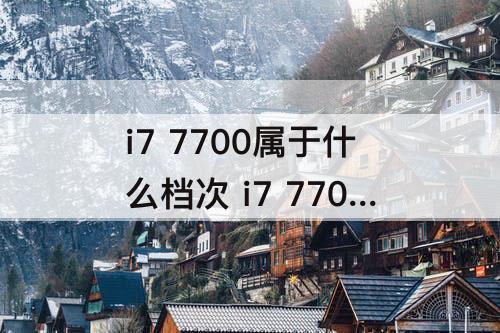 i7 7700属于什么档次 i7 7700属于什么档次多少钱