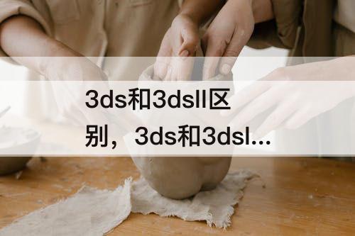3ds和3dsll区别，3ds和3dsll区别新大三小大三