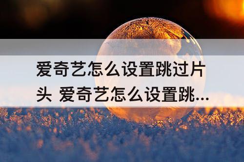 爱奇艺怎么设置跳过片头 爱奇艺怎么设置跳过片头片尾