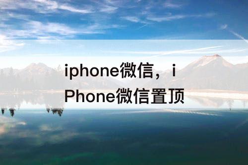 iphone微信，iPhone微信置顶