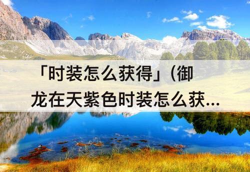 「时装怎么获得」(御龙在天紫色时装怎么获得)