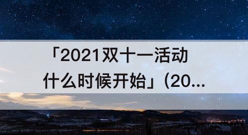 「2021双十一活动什么时候开始」(2021双十一活动什么时候开始的)