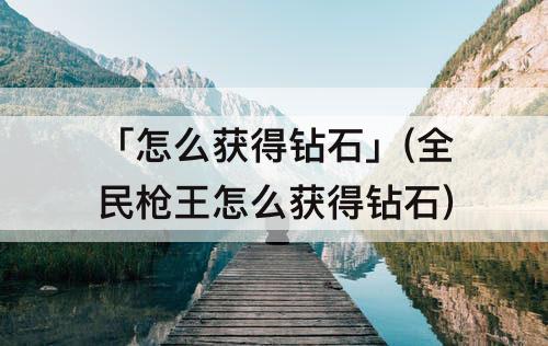 「怎么获得钻石」(全民枪王怎么获得钻石)