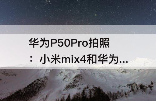 华为P50Pro拍照：小米mix4和华为p50pro拍照