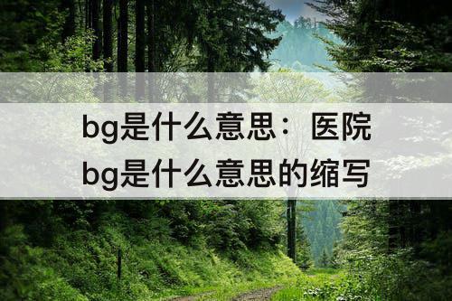 bg是什么意思：医院bg是什么意思的缩写