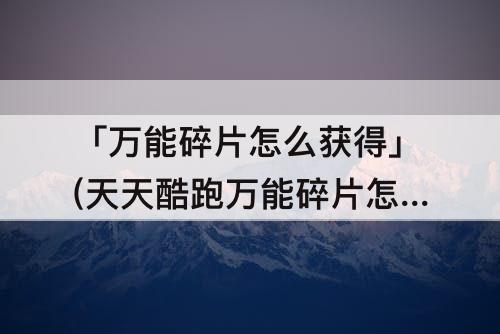 「万能碎片怎么获得」(天天酷跑万能碎片怎么获得)