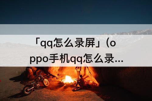 「qq怎么录屏」(oppo手机qq怎么录屏幕视频)