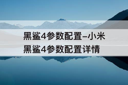 黑鲨4参数配置-小米黑鲨4参数配置详情