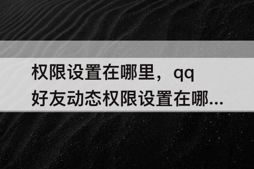 权限设置在哪里，qq好友动态权限设置在哪里