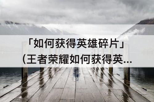 「如何获得英雄碎片」(王者荣耀如何获得英雄碎片)