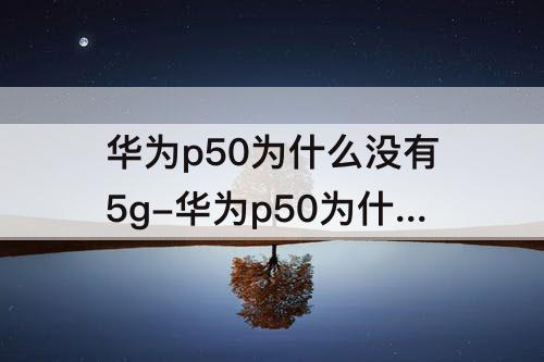 华为p50为什么没有5g-华为p50为什么没有5g版本