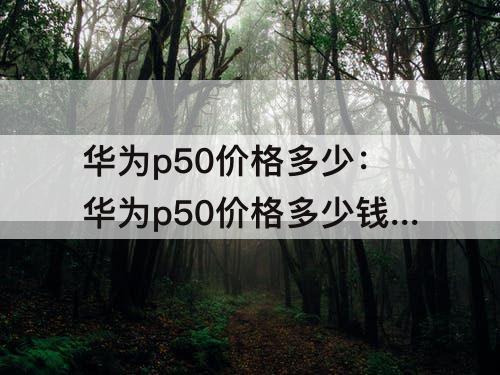 华为p50价格多少：华为p50价格多少钱官网价