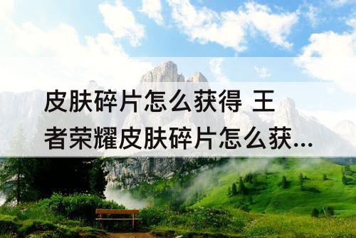 皮肤碎片怎么获得 王者荣耀皮肤碎片怎么获得
