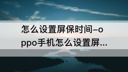 怎么设置屏保时间-oppo手机怎么设置屏保时间显示