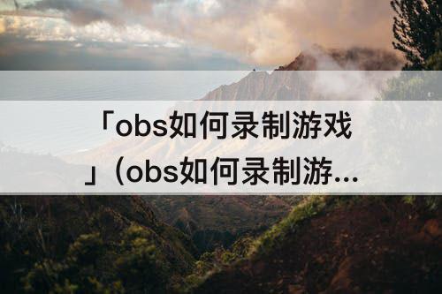 「obs如何录制游戏」(obs如何录制游戏窗口)