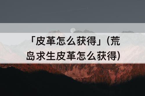 「皮革怎么获得」(荒岛求生皮革怎么获得)