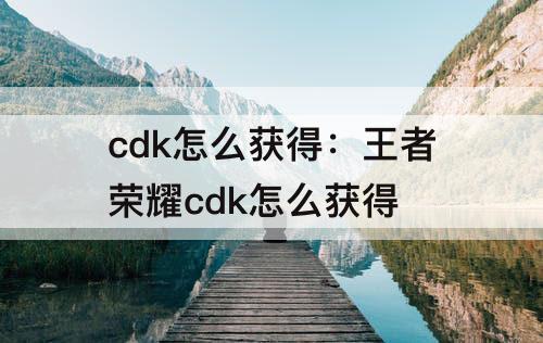 cdk怎么获得：王者荣耀cdk怎么获得