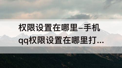 权限设置在哪里-手机qq权限设置在哪里打开