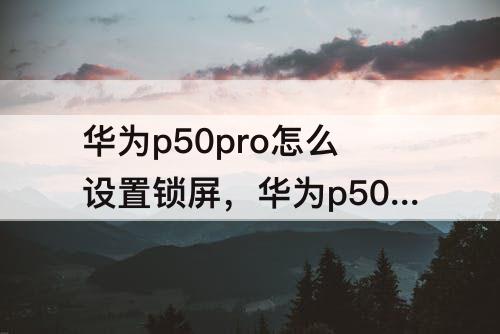 华为p50pro怎么设置锁屏，华为p50pro怎么设置锁屏字体