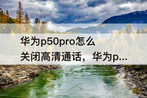 华为p50pro怎么关闭高清通话，华为p50pro怎么关闭高清通话功能