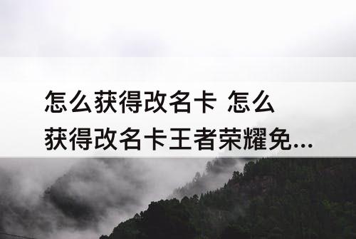 怎么获得改名卡 怎么获得改名卡王者荣耀免费