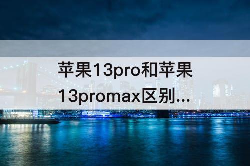 苹果13pro和苹果13promax区别，苹果13pro和苹果13promax区别哪个好