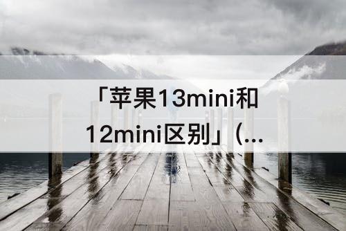 「苹果13mini和12mini区别」(苹果13mini和12mini区别大吗)