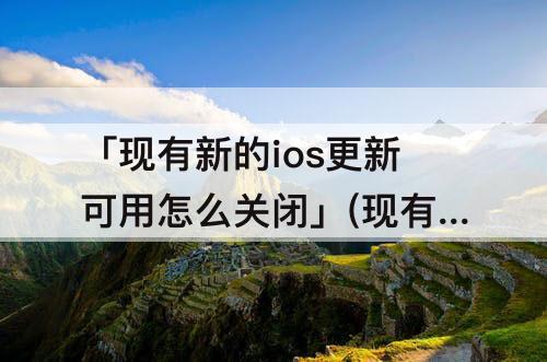 「现有新的ios更新可用怎么关闭」(现有新的ios更新可用怎么关闭ios14.7)